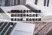 国际货币基金组织称美国经济显现承压迹象：需求放缓，就业增长减速