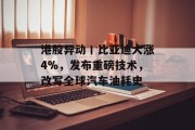 港股异动丨比亚迪大涨4%,发布重磅技术,改写全球汽车油耗史 港股异动丨比亚迪大涨4%,发布重磅技术,改写全球汽车油耗史