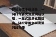 轻松充值手机流量，一网打尽各大流量网站攻略，一站式流量充值指南，轻松掌握全网流量网站攻略