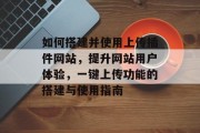 如何搭建并使用上传插件网站,提升网站用户体验,一键上传功能的搭建与使用指南 如何搭建并使用上传插件网站,提升网站用户体验,一键上传功能的搭建与使用指南
