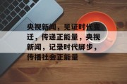 央视新闻，见证时代变迁，传递正能量，央视新闻，记录时代脚步，传播社会正能量