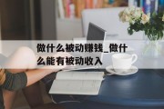 做什么被动赚钱_做什么能有被动收入 做什么被动赚钱_做什么能有被动收入