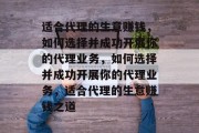 适合代理的生意赚钱,如何选择并成功开展你的代理业务,如何选择并成功开展你的代理业务,适合代理的生意赚钱之道 适合代理的生意赚钱,如何选择并成功开展你的代理业务,如何选择并成功开展你的代理业务,适合代理的生意赚钱之道