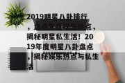 2019明星八卦排行，盘点年度娱乐热点，揭秘明星私生活！2019年度明星八卦盘点，揭秘娱乐热点与私生活