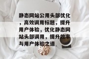 静态网站公用头部优化，高效调用标题，提升用户体验，优化静态网站头部调用，提升效率与用户体验之道