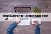 淘宝店铺流量提升群（淘宝店群怎么做流量大一点）