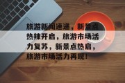 旅游新闻速递，新景点热辣开启，旅游市场活力复苏，新景点热启，旅游市场活力再现！