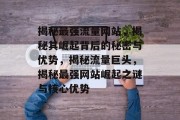 揭秘最强流量网站，揭秘其崛起背后的秘密与优势，揭秘流量巨头，揭秘最强网站崛起之谜与核心优势