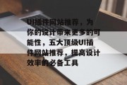 UI插件网站推荐,为你的设计带来更多的可能性,五大顶级UI插件网站推荐,提高设计效率的必备工具 UI插件网站推荐,为你的设计带来更多的可能性,五大顶级UI插件网站推荐,提高设计效率的必备工具