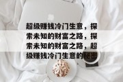 超级赚钱冷门生意,探索未知的财富之路,探索未知的财富之路,超级赚钱冷门生意的秘密 超级赚钱冷门生意,探索未知的财富之路,探索未知的财富之路,超级赚钱冷门生意的秘密