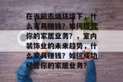 在当前市场环境下,什么家具赚钱?如何经营你的家居业务?,室内装饰业的未来趋势,什么家具赚钱?如何成功经营你的家居业务?