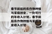 春节前后的农作物种植与家庭创业,一份可行的年收入计划,春节前后农作物种植与家庭创业收入计划 春节前后的农作物种植与家庭创业,一份可行的年收入计划,春节前后农作物种植与家庭创业收入计划