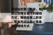 裸辞后的第二职业,那些让你赚足脑汁的赚钱方式,裸辞后第二职业,那些可以让你一夜暴富的赚钱方式 裸辞后的第二职业,那些让你赚足脑汁的赚钱方式,裸辞后第二职业,那些可以让你一夜暴富的赚钱方式