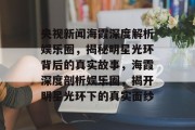 央视新闻海霞深度解析娱乐圈，揭秘明星光环背后的真实故事，海霞深度剖析娱乐圈，揭开明星光环下的真实面纱