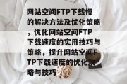 网站空间FTP下载慢的解决方法及优化策略，优化网站空间FTP下载速度的实用技巧与策略，提升网站空间FTP下载速度的优化攻略与技巧