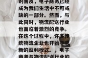 在现代社会中,随着科技的快速发展和互联网的普及,电子商务已经成为我们生活中不可或缺的一部分。然而,与此同时,物流配送行业也面临着激烈的竞争。在这个过程中,许多传统物流企业也开始寻求新的盈利模式。,电子商务与物流配送行业的激烈竞争,寻找新的盈利模式 在现代社会中,随着科技的快速发展和互联网的普及,电子商务已经成为我们生活中不可或缺的一部分。然而,与此同时,物流配送行业也面临着激烈的竞争。在这个过程中,许多传统物流企业也开始寻求新的盈利模式。,电子商务与物流配送行业的激烈竞争,寻找新的盈利模式