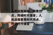 人民日报新闻，聚焦热点，传递时代强音，人民日报聚焦时代热点，传递时代强音