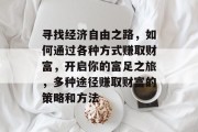 寻找经济自由之路，如何通过各种方式赚取财富，开启你的富足之旅，多种途径赚取财富的策略和方法