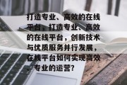 打造专业、高效的在线平台，打造专业、高效的在线平台，创新技术与优质服务并行发展，在线平台如何实现高效、专业的运营？