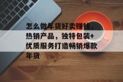 怎么做年货好卖赚钱,热销产品,独特包装+优质服务打造畅销爆款年货 怎么做年货好卖赚钱,热销产品,独特包装+优质服务打造畅销爆款年货