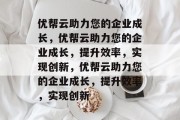 优帮云助力您的企业成长，优帮云助力您的企业成长，提升效率，实现创新，优帮云助力您的企业成长，提升效率，实现创新