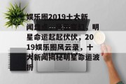 娱乐圈2019十大新闻盘点，风云变幻，明星命运起起伏伏，2019娱乐圈风云录，十大新闻揭秘明星命运波折