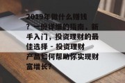 2019年做什么赚钱?一份详细的指南,新手入门,投资理财的最佳选择 - 投资理财产品如何帮助你实现财富增长? 2019年做什么赚钱?一份详细的指南,新手入门,投资理财的最佳选择 - 投资理财产品如何帮助你实现财富增长?