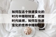 如何在这个快速变化的时代中赚取财富,把握时代脉搏,如何在快速变化的世界中赚取财富 如何在这个快速变化的时代中赚取财富,把握时代脉搏,如何在快速变化的世界中赚取财富