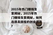 2015年热门赚钱生意揭秘,2015年热门赚钱生意揭秘,如何选择高回报的创业项目? 2015年热门赚钱生意揭秘,2015年热门赚钱生意揭秘,如何选择高回报的创业项目?