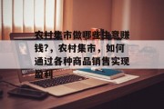 农村集市做哪些生意赚钱?,农村集市,如何通过各种商品销售实现盈利 农村集市做哪些生意赚钱?,农村集市,如何通过各种商品销售实现盈利