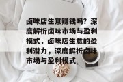 卤味店生意赚钱吗?深度解析卤味市场与盈利模式,卤味店生意的盈利潜力,深度解析卤味市场与盈利模式 卤味店生意赚钱吗?深度解析卤味市场与盈利模式,卤味店生意的盈利潜力,深度解析卤味市场与盈利模式