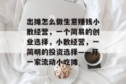 出摊怎么做生意赚钱小散经营,一个简易的创业选择,小散经营,一简明的投资选择——开一家流动小吃摊 出摊怎么做生意赚钱小散经营,一个简易的创业选择,小散经营,一简明的投资选择——开一家流动小吃摊