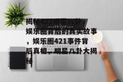 揭秘421明星八卦，娱乐圈背后的真实故事，娱乐圈421事件背后真相，明星八卦大揭秘