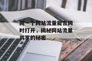 同一个网站流量能否同时打开,揭秘网站流量共享的秘密 同一个网站流量能否同时打开,揭秘网站流量共享的秘密