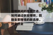 假期期间的生意之选,如何通过创业赚钱,假期生意赚钱的新选择,创业创业