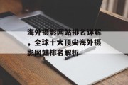 海外摄影网站排名详解，全球十大顶尖海外摄影网站排名解析