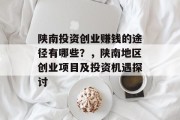 陕南投资创业赚钱的途径有哪些?,陕南地区创业项目及投资机遇探讨 陕南投资创业赚钱的途径有哪些?,陕南地区创业项目及投资机遇探讨