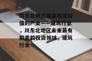 川东北地区最具投资价值的产业——建筑行业，川东北地区未来最有前景的投资领域，建筑行业
