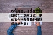 农场经营,什么生意最赚钱?,农夫之道,哪些农作物和作物种植能带来高利润? 农场经营,什么生意最赚钱?,农夫之道,哪些农作物和作物种植能带来高利润?