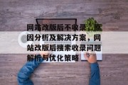 网站改版后不收录,原因分析及解决方案,网站改版后搜索收录问题解析与优化策略 网站改版后不收录,原因分析及解决方案,网站改版后搜索收录问题解析与优化策略