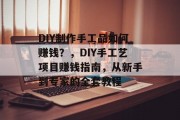 DIY制作手工品如何赚钱?,DIY手工艺项目赚钱指南,从新手到专家的全套教程 DIY制作手工品如何赚钱?,DIY手工艺项目赚钱指南,从新手到专家的全套教程