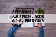 去西班牙旅行,一个令人激动的选择,探索美食之旅,西班牙的魅力与特色 去西班牙旅行,一个令人激动的选择,探索美食之旅,西班牙的魅力与特色
