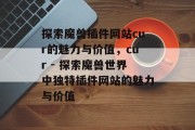 探索魔兽插件网站cur的魅力与价值,cur - 探索魔兽世界中独特插件网站的魅力与价值 探索魔兽插件网站cur的魅力与价值,cur - 探索魔兽世界中独特插件网站的魅力与价值