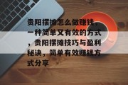 贵阳摆摊怎么做赚钱,一种简单又有效的方式,贵阳摆摊技巧与盈利秘诀,简单有效赚钱方式分享 贵阳摆摊怎么做赚钱,一种简单又有效的方式,贵阳摆摊技巧与盈利秘诀,简单有效赚钱方式分享