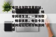 电信卡领取流量网站，轻松获取优惠流量，畅享网络生活，一键领取，畅享优惠，电信卡流量网站轻松助你畅游网络