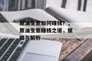 原油生意如何赚钱？，原油生意赚钱之道，策略与解析