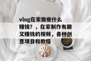 vlog在家做些什么赚钱?,在家制作有趣又赚钱的视频,各种创意项目和教程 vlog在家做些什么赚钱?,在家制作有趣又赚钱的视频,各种创意项目和教程
