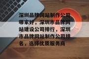 深圳品牌网站制作公司哪家好，深圳市品牌网站建设公司排行，深圳市品牌网站制作公司排名，选择优质服务商