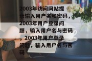 2003年访问网站提示输入用户名和密码,2003年用户登录问题,输入用户名与密码,2003年用户登录问题,输入用户名与密码 2003年访问网站提示输入用户名和密码,2003年用户登录问题,输入用户名与密码,2003年用户登录问题,输入用户名与密码