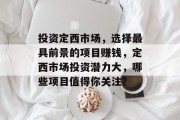 投资定西市场,选择最具前景的项目赚钱,定西市场投资潜力大,哪些项目值得你关注? 投资定西市场,选择最具前景的项目赚钱,定西市场投资潜力大,哪些项目值得你关注?